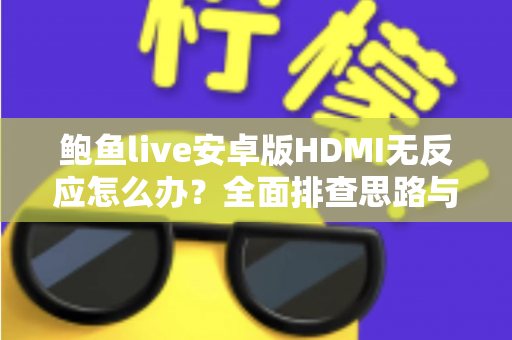 鲍鱼live安卓版HDMI无反应怎么办？全面排查思路与实用解决方案一网打尽