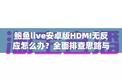 鲍鱼live安卓版HDMI无反应怎么办？全面排查思路与实用解决方案一网打尽