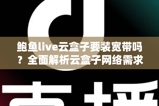 鲍鱼live云盒子要装宽带吗？全面解析云盒子网络需求与安装使用指南