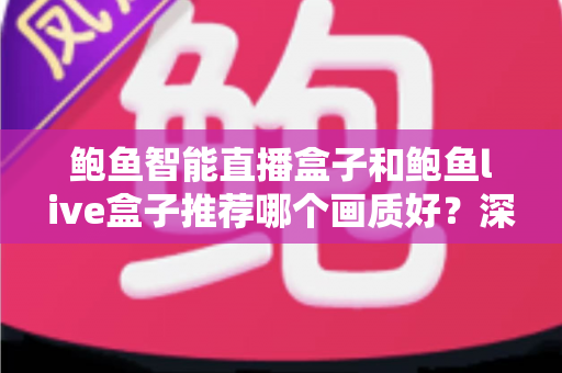 鲍鱼智能直播盒子和鲍鱼live盒子推荐哪个画质好？深度对比与选购全指南