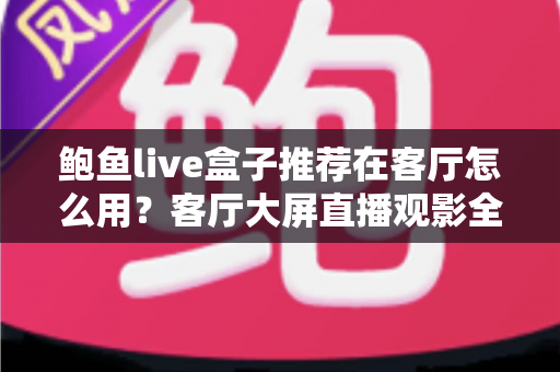 鲍鱼live盒子推荐在客厅怎么用?客厅大屏直播观影全流程实用指南 鲍鱼live盒子推荐在客厅怎么用?客厅大屏直播观影全流程实用指南
