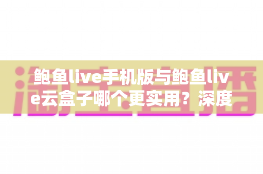 鲍鱼live手机版与鲍鱼live云盒子哪个更实用?深度对比评测与实用选择指南 鲍鱼live手机版与鲍鱼live云盒子哪个更实用?深度对比评测与实用选择指南