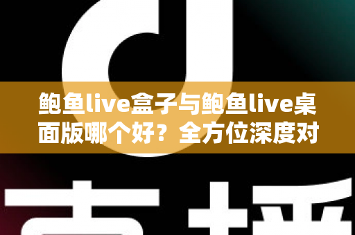 鲍鱼live盒子与鲍鱼live桌面版哪个好?全方位深度对比评测,帮你一次选对版本 鲍鱼live盒子与鲍鱼live桌面版哪个好?全方位深度对比评测,帮你一次选对版本