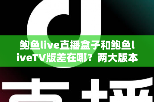 鲍鱼live直播盒子和鲍鱼liveTV版差在哪？两大版本核心区别全解析与选购实用指南