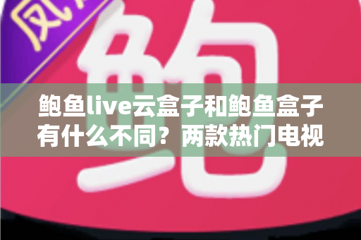 鲍鱼live云盒子和鲍鱼盒子有什么不同？两款热门电视盒子区别全解析与选购指南