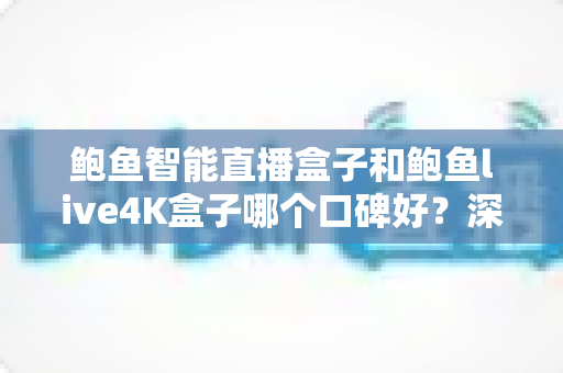 鲍鱼智能直播盒子和鲍鱼live4K盒子哪个口碑好?深度测评与选购指南一文看懂 鲍鱼智能直播盒子和鲍鱼live4K盒子哪个口碑好?深度测评与选购指南一文看懂