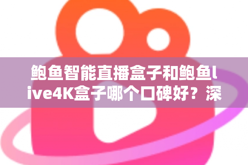 鲍鱼智能直播盒子和鲍鱼live4K盒子哪个口碑好？深度测评与选购指南一文看懂
