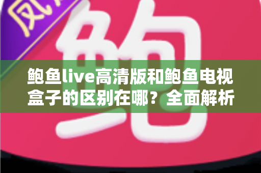 鲍鱼live高清版和鲍鱼电视盒子的区别在哪？全面解析两者核心差异与选购指南，帮你找到最适合自己的观影方案