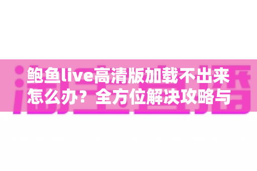 鲍鱼live高清版加载不出来怎么办？全方位解决攻略与实用排查指南