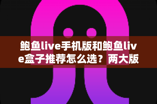 鲍鱼live手机版和鲍鱼live盒子推荐怎么选?两大版本深度对比与选购全攻略 鲍鱼live手机版和鲍鱼live盒子推荐怎么选?两大版本深度对比与选购全攻略