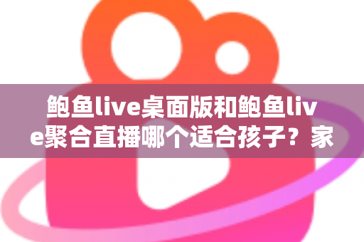 鲍鱼live桌面版和鲍鱼live聚合直播哪个适合孩子?家长必读的直播应用安全指南 鲍鱼live桌面版和鲍鱼live聚合直播哪个适合孩子?家长必读的直播应用安全指南