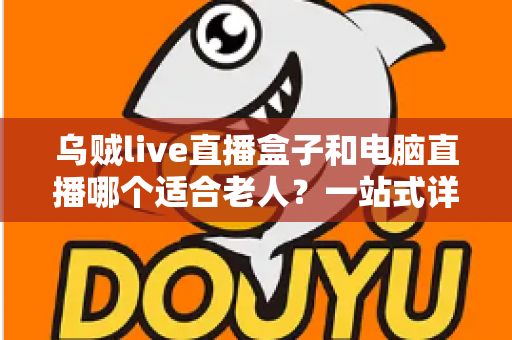 乌贼live直播盒子和电脑直播哪个适合老人?一站式详解助您为长辈做出明智选择 乌贼live直播盒子和电脑直播哪个适合老人?一站式详解助您为长辈做出明智选择
