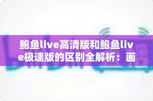 鲍鱼live高清版和鲍鱼live极速版的区别全解析:画质、流量、性能一篇文章看懂,帮你选出最适合的版本 鲍鱼live高清版和鲍鱼live极速版的区别全解析:画质、流量、性能一篇文章看懂,帮你选出最适合的版本