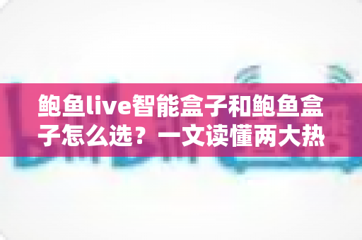 鲍鱼live智能盒子和鲍鱼盒子怎么选?一文读懂两大热门电视盒子的区别与选购攻略 鲍鱼live智能盒子和鲍鱼盒子怎么选?一文读懂两大热门电视盒子的区别与选购攻略