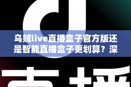 乌贼live直播盒子官方版还是智能直播盒子更划算？深度对比帮你选对不花冤枉钱