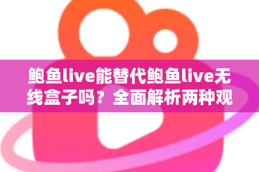 鲍鱼live能替代鲍鱼live无线盒子吗？全面解析两种观看方式的差异与选择指南