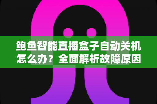 鲍鱼智能直播盒子自动关机怎么办?全面解析故障原因与实用解决方法,让观影体验不再中断 鲍鱼智能直播盒子自动关机怎么办?全面解析故障原因与实用解决方法,让观影体验不再中断