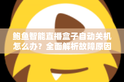鲍鱼智能直播盒子自动关机怎么办？全面解析故障原因与实用解决方法，让观影体验不再中断