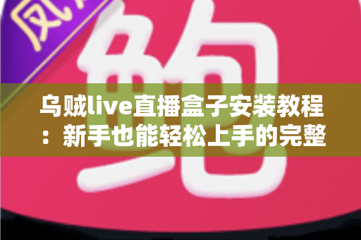 乌贼live直播盒子安装教程：新手也能轻松上手的完整安装指南