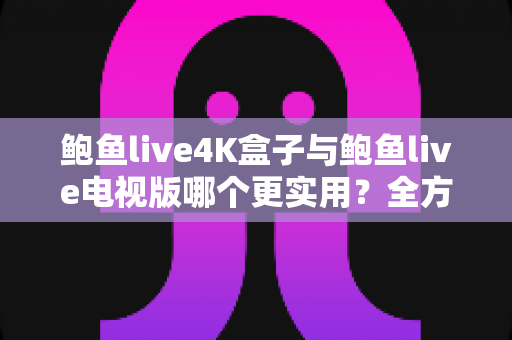 鲍鱼live4K盒子与鲍鱼live电视版哪个更实用？全方位深度对比与选购指南