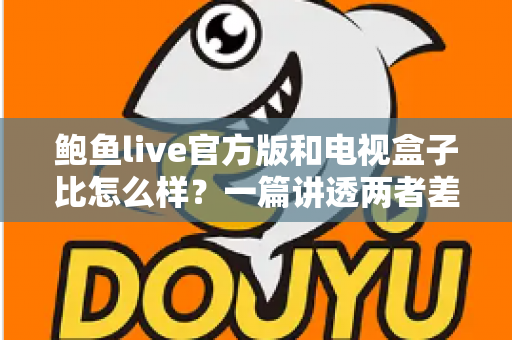 鲍鱼live官方版和电视盒子比怎么样？一篇讲透两者差异的深度对比指南