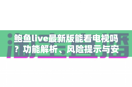 鲍鱼live最新版能看电视吗?功能解析、风险提示与安全观影全指南 鲍鱼live最新版能看电视吗?功能解析、风险提示与安全观影全指南