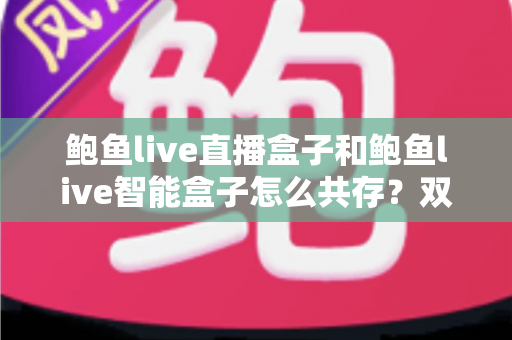 鲍鱼live直播盒子和鲍鱼live智能盒子怎么共存？双盒子协同使用完全指南