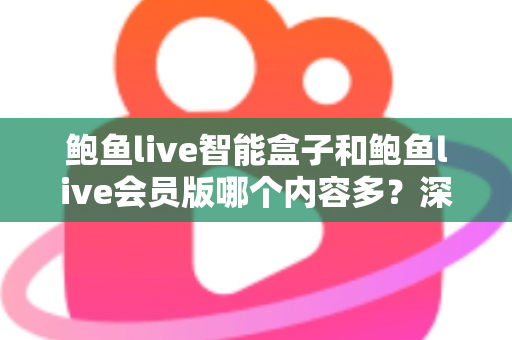 鲍鱼live智能盒子和鲍鱼live会员版哪个内容多?深度对比全面解析帮你选对版本 鲍鱼live智能盒子和鲍鱼live会员版哪个内容多?深度对比全面解析帮你选对版本