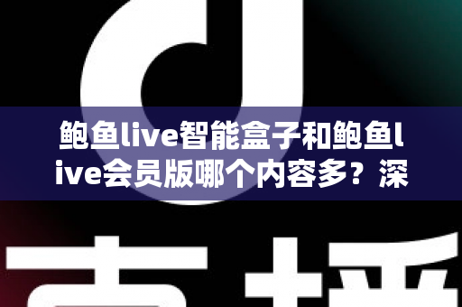 鲍鱼live智能盒子和鲍鱼live会员版哪个内容多?深度对比全面解析帮你选对版本 鲍鱼live智能盒子和鲍鱼live会员版哪个内容多?深度对比全面解析帮你选对版本