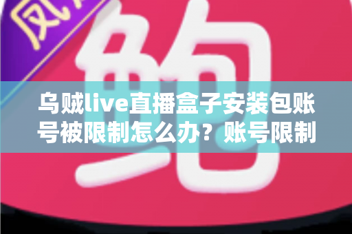 乌贼live直播盒子安装包账号被限制怎么办？账号限制原因分析与解除方法全攻略