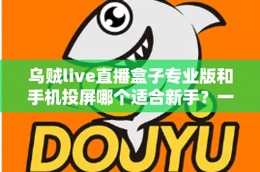 乌贼live直播盒子专业版和手机投屏哪个适合新手?一文看懂两大直播方案的真实差异 乌贼live直播盒子专业版和手机投屏哪个适合新手?一文看懂两大直播方案的真实差异