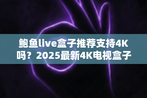 鲍鱼live盒子推荐支持4K吗？2025最新4K电视盒子选购与使用全攻略