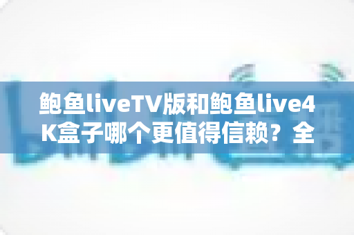 鲍鱼liveTV版和鲍鱼live4K盒子哪个更值得信赖？全方位对比评测助你安心选对观影方案