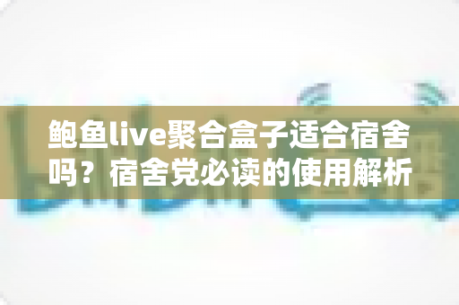 鲍鱼live聚合盒子适合宿舍吗?宿舍党必读的使用解析与实用指南 鲍鱼live聚合盒子适合宿舍吗?宿舍党必读的使用解析与实用指南