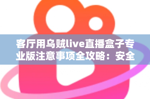 客厅用乌贼live直播盒子专业版注意事项全攻略：安全、流畅、合规的家庭大屏直播使用指南