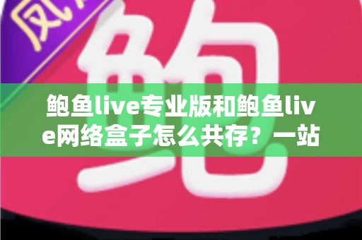 鲍鱼live专业版和鲍鱼live网络盒子怎么共存？一站式安装使用全攻略