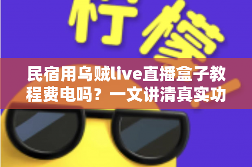 民宿用乌贼live直播盒子教程费电吗？一文讲清真实功耗、每月电费成本与实用省电技巧