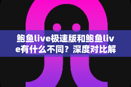 鲍鱼live极速版和鲍鱼live有什么不同？深度对比解析两大版本差异，帮你选对最适合的直播应用