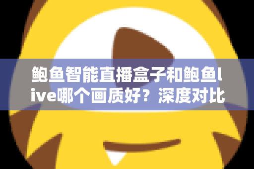 鲍鱼智能直播盒子和鲍鱼live哪个画质好？深度对比解析帮你选对直播方案