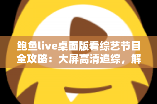 鲍鱼live桌面版看综艺节目全攻略：大屏高清追综，解锁沉浸式观影新体验