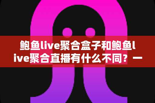 鲍鱼live聚合盒子和鲍鱼live聚合直播有什么不同?一文读懂两者核心差异与选择建议 鲍鱼live聚合盒子和鲍鱼live聚合直播有什么不同?一文读懂两者核心差异与选择建议