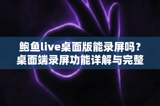 鲍鱼live桌面版能录屏吗？桌面端录屏功能详解与完整操作指南