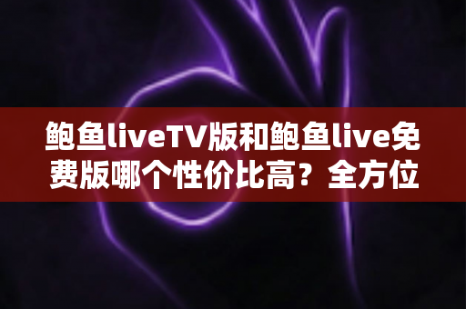 鲍鱼liveTV版和鲍鱼live免费版哪个性价比高?全方位深度对比帮你做出明智选择 鲍鱼liveTV版和鲍鱼live免费版哪个性价比高?全方位深度对比帮你做出明智选择