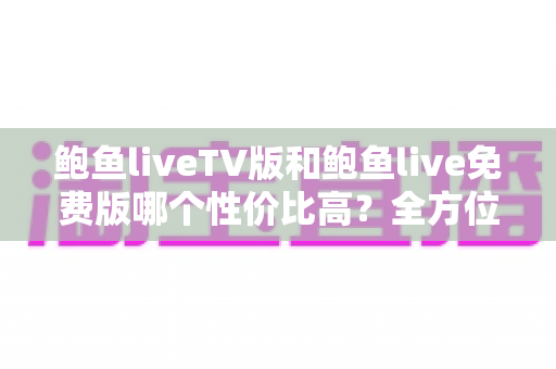 鲍鱼liveTV版和鲍鱼live免费版哪个性价比高?全方位深度对比帮你做出明智选择 鲍鱼liveTV版和鲍鱼live免费版哪个性价比高?全方位深度对比帮你做出明智选择