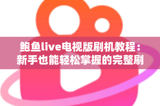 鲍鱼live电视版刷机教程:新手也能轻松掌握的完整刷机与安装指南 鲍鱼live电视版刷机教程:新手也能轻松掌握的完整刷机与安装指南