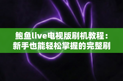鲍鱼live电视版刷机教程：新手也能轻松掌握的完整刷机与安装指南