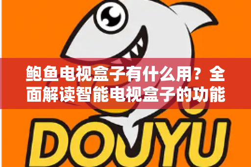 鲍鱼电视盒子有什么用?全面解读智能电视盒子的功能、玩法与实用价值 鲍鱼电视盒子有什么用?全面解读智能电视盒子的功能、玩法与实用价值