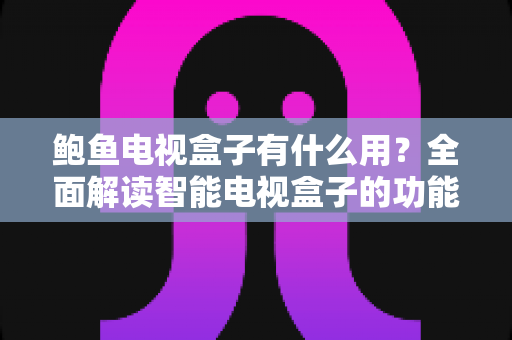 鲍鱼电视盒子有什么用？全面解读智能电视盒子的功能、玩法与实用价值