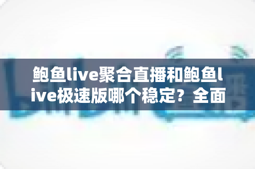 鲍鱼live聚合直播和鲍鱼live极速版哪个稳定？全面对比解析与选购指南