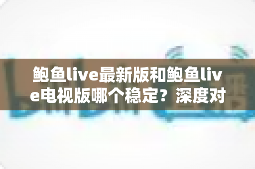 鲍鱼live最新版和鲍鱼live电视版哪个稳定?深度对比分析与选择指南 鲍鱼live最新版和鲍鱼live电视版哪个稳定?深度对比分析与选择指南